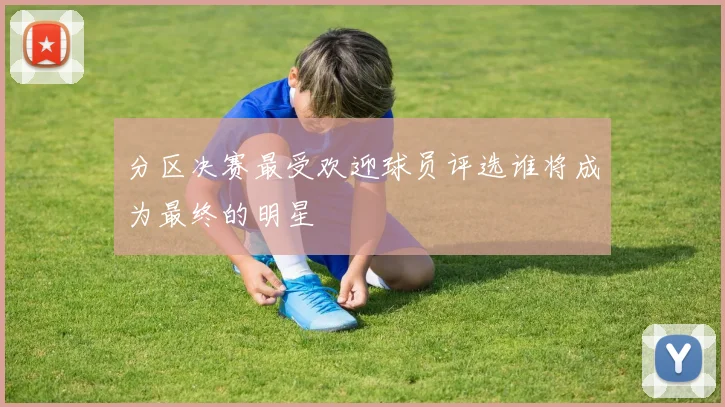 分区决赛最受欢迎球员评选谁将成为最终的明星