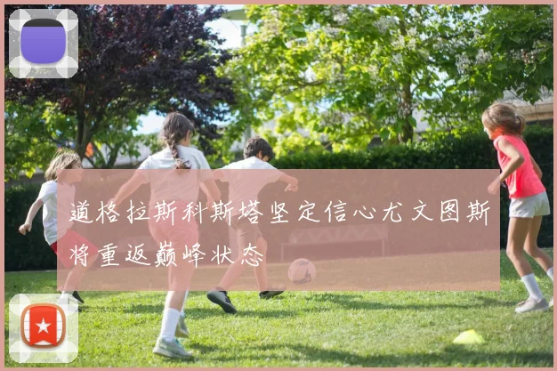 道格拉斯科斯塔坚定信心尤文图斯将重返巅峰状态