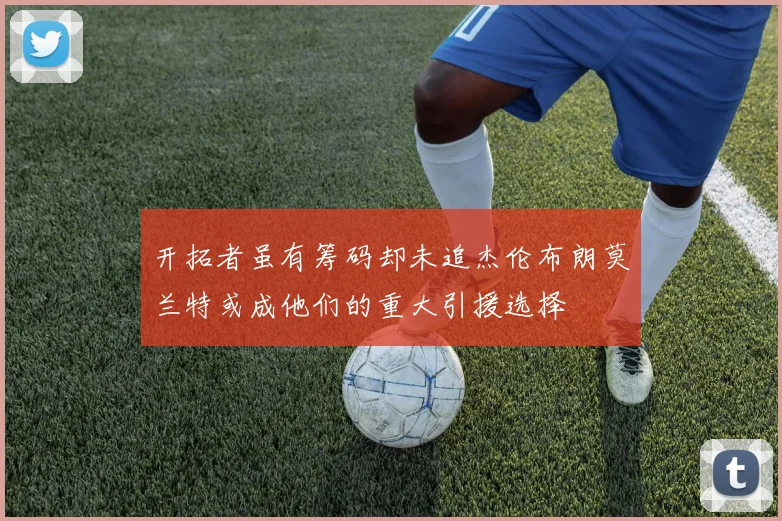 开拓者虽有筹码却未追杰伦布朗莫兰特或成他们的重大引援选择