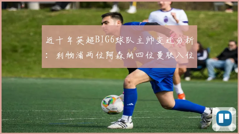 近十年英超BIG6球队主帅变迁分析：利物浦两位阿森纳四位曼联八位切尔西热刺十位