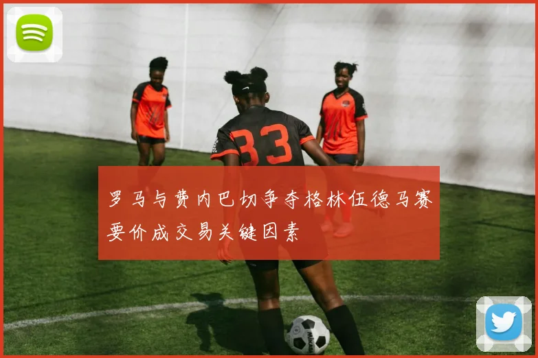 罗马与费内巴切争夺格林伍德马赛要价成交易关键因素
