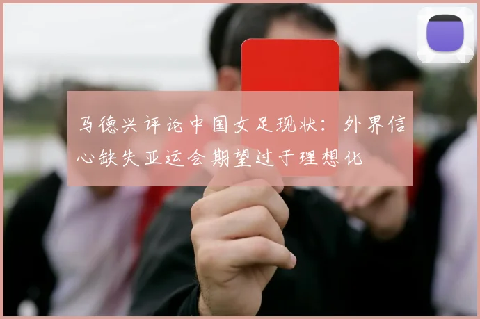 马德兴评论中国女足现状：外界信心缺失亚运会期望过于理想化