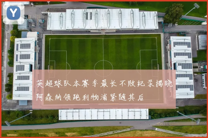 英超球队本赛季最长不败纪录揭晓阿森纳领跑利物浦紧随其后