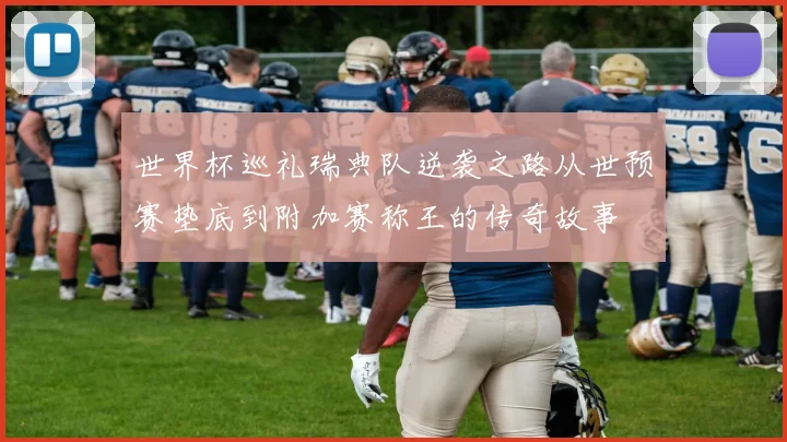 世界杯巡礼瑞典队逆袭之路从世预赛垫底到附加赛称王的传奇故事