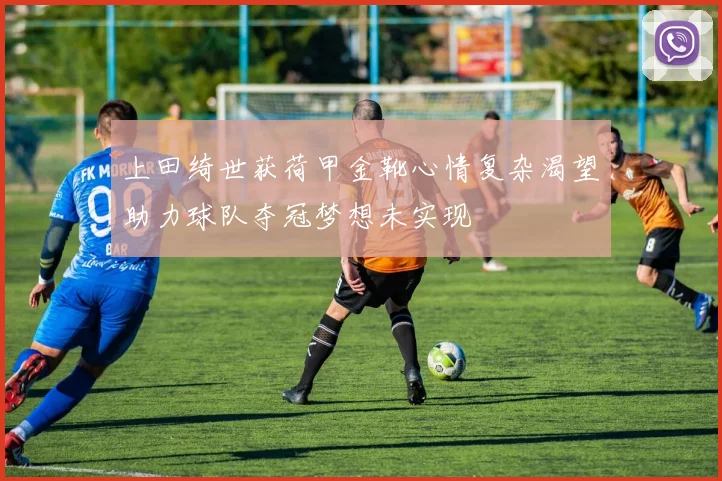 上田绮世获荷甲金靴心情复杂渴望助力球队夺冠梦想未实现