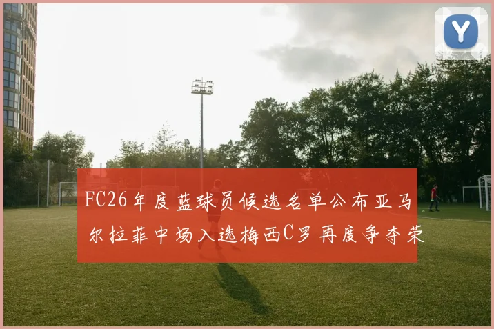 FC26年度蓝球员候选名单公布亚马尔拉菲中场入选梅西C罗再度争夺荣誉