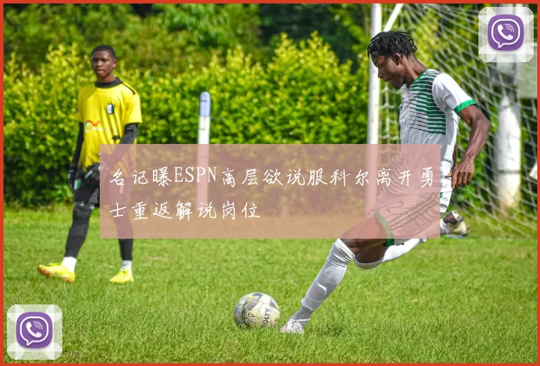 名记曝ESPN高层欲说服科尔离开勇士重返解说岗位