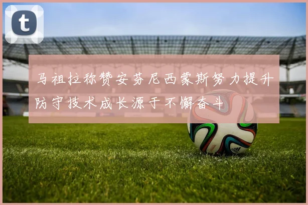 马祖拉称赞安芬尼西蒙斯努力提升防守技术成长源于不懈奋斗
