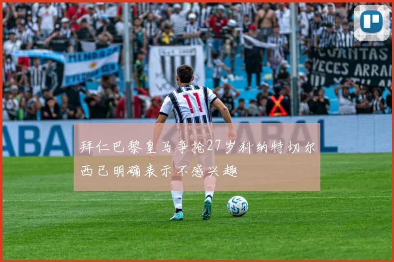 拜仁巴黎皇马争抢27岁科纳特切尔西已明确表示不感兴趣
