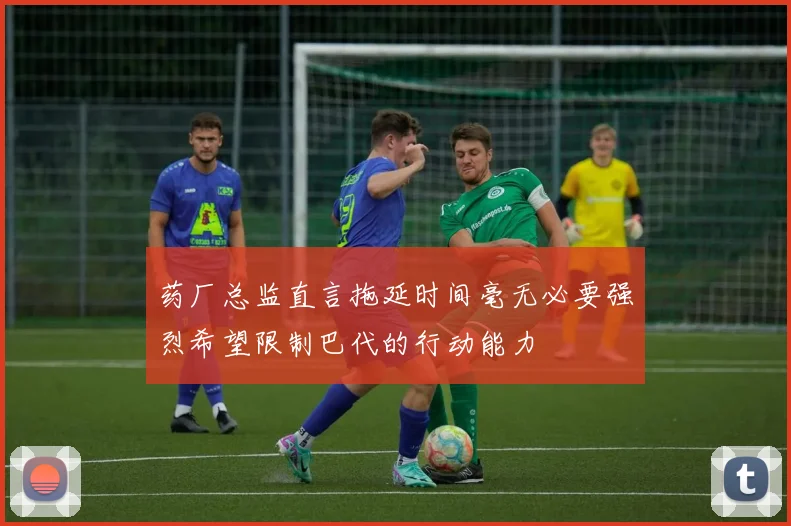 药厂总监直言拖延时间毫无必要强烈希望限制巴代的行动能力