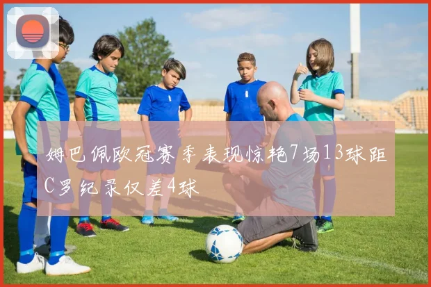 姆巴佩欧冠赛季表现惊艳7场13球距C罗纪录仅差4球