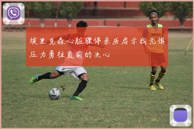 埃里克森心脏骤停亲历启示我无惧压力勇往直前的决心