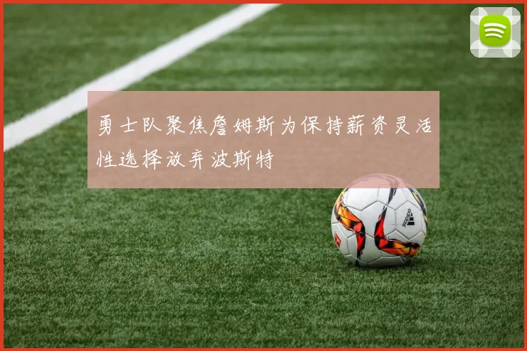 勇士队聚焦詹姆斯为保持薪资灵活性选择放弃波斯特