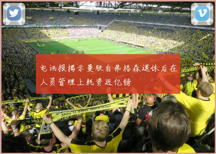 电讯报揭示曼联自弗格森退休后在人员管理上耗资近亿镑