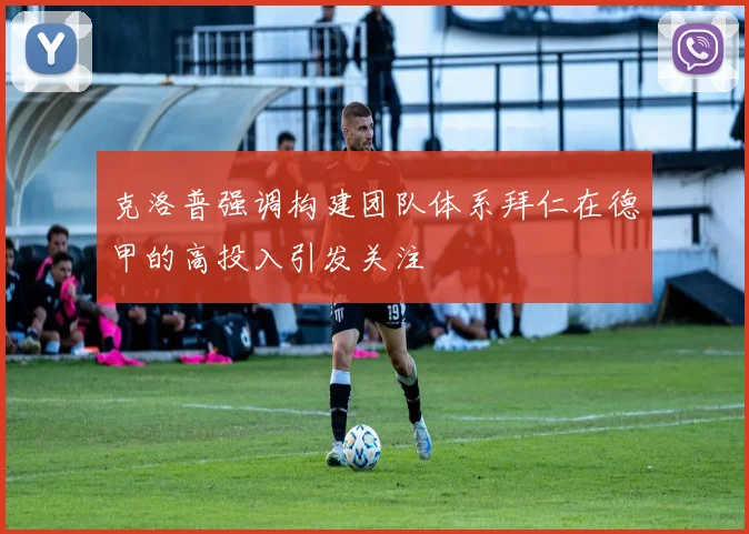 克洛普强调构建团队体系拜仁在德甲的高投入引发关注