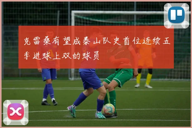 克雷桑有望成泰山队史首位连续五季进球上双的球员