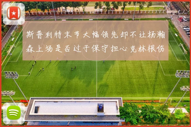 斯普利特末节大幅领先却不让杨瀚森上场是否过于保守担心克林根伤情吗