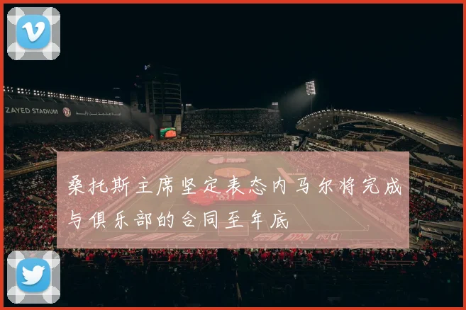 桑托斯主席坚定表态内马尔将完成与俱乐部的合同至年底