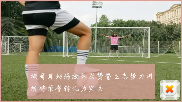 埃奇库姆感谢队友赞誉立志努力训练将荣誉转化为实力