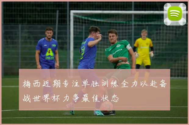 梅西近期专注单独训练全力以赴备战世界杯力争最佳状态