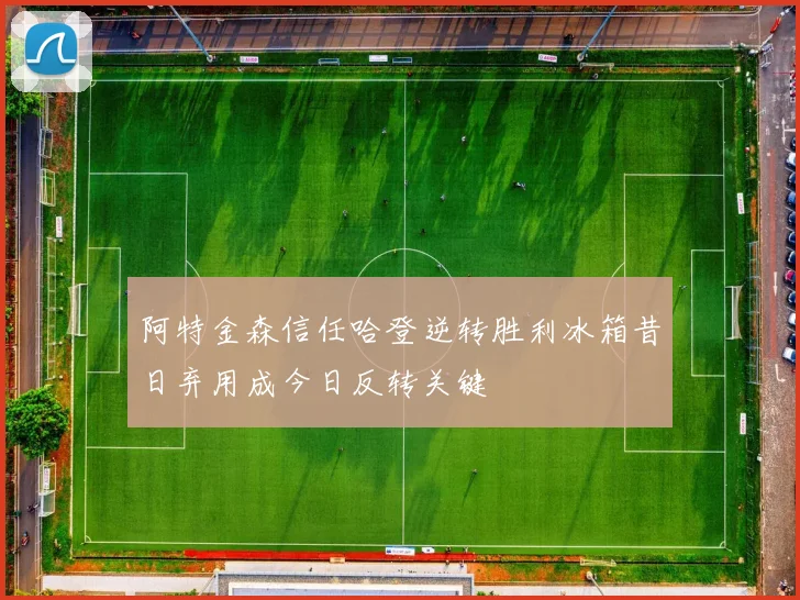 阿特金森信任哈登逆转胜利冰箱昔日弃用成今日反转关键