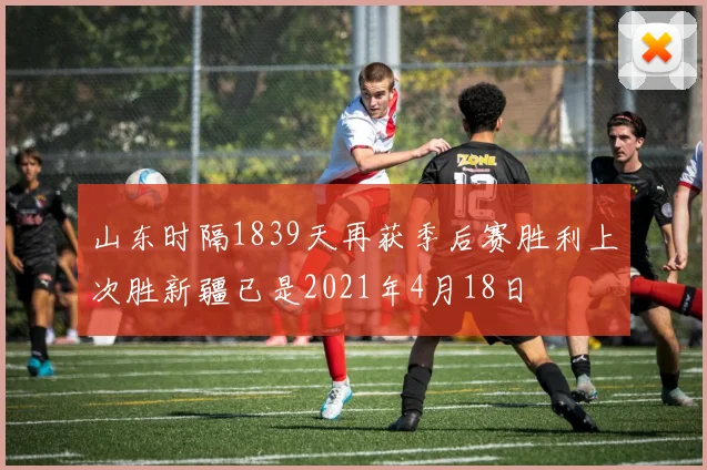 山东时隔1839天再获季后赛胜利上次胜新疆已是2021年4月18日