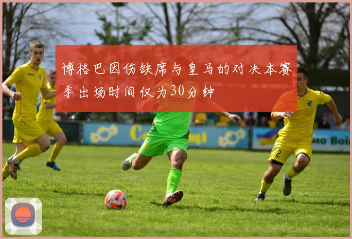 博格巴因伤缺席与皇马的对决本赛季出场时间仅为30分钟