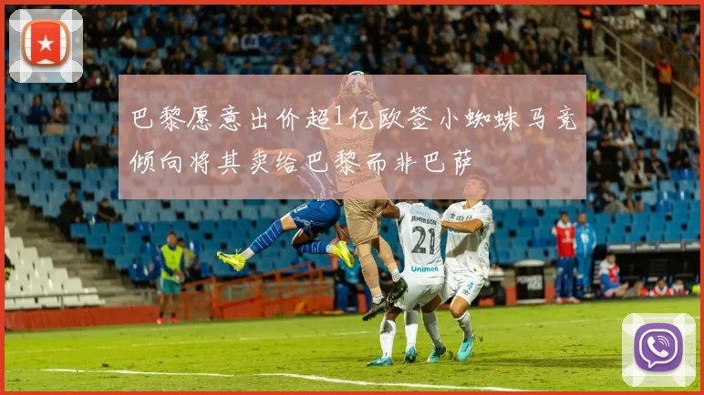 巴黎愿意出价超1亿欧签小蜘蛛马竞倾向将其卖给巴黎而非巴萨
