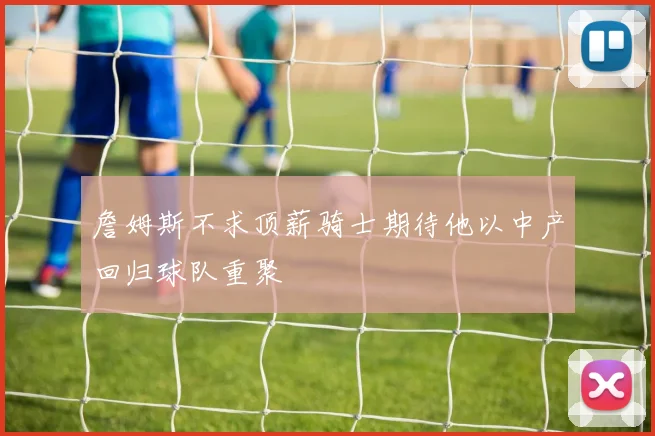 詹姆斯不求顶薪骑士期待他以中产回归球队重聚
