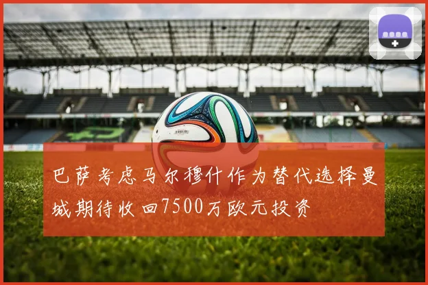 巴萨考虑马尔穆什作为替代选择曼城期待收回7500万欧元投资