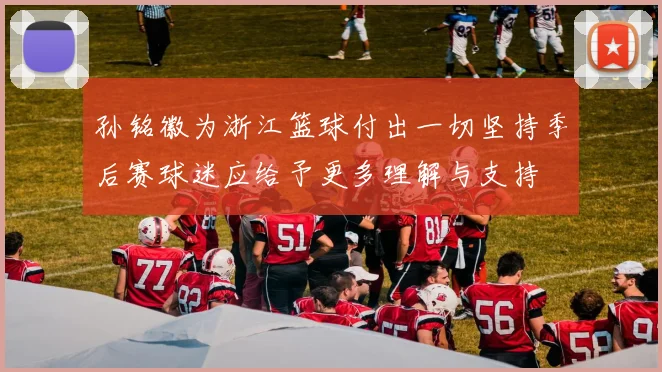 孙铭徽为浙江篮球付出一切坚持季后赛球迷应给予更多理解与支持