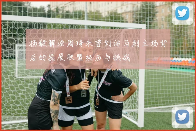 杨毅解读周琦未曾到访马刺主场背后的发展联盟经历与挑战