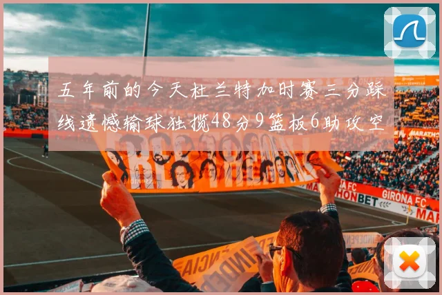 五年前的今天杜兰特加时赛三分踩线遗憾输球独揽48分9篮板6助攻空砍成悲剧