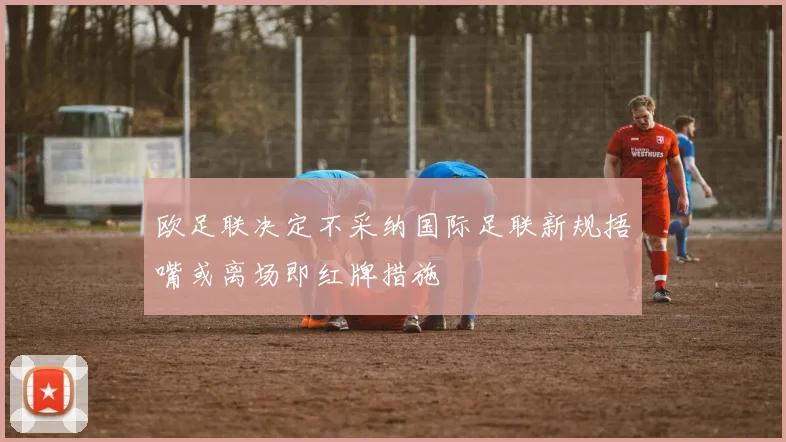 欧足联决定不采纳国际足联新规捂嘴或离场即红牌措施